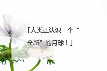 人类正认识一个“全新”的月球！