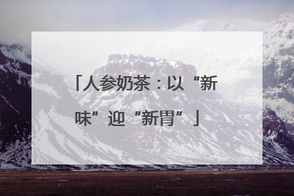 人参奶茶：以“新味”迎“新胃”