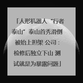 人形机器人“行者泰山”泰山首秀滑倒被抬上担架 公司：检修后独立下山 测试就是为暴露问题