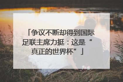 争议不断却得到国际足联主席力挺：这是“真正的世界杯”