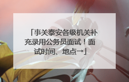 事关泰安各级机关补充录用公务员面试！面试时间、地点→