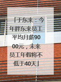 于东来：今年胖东来员工平均月薪9000元，未来员工年假将不低于40天