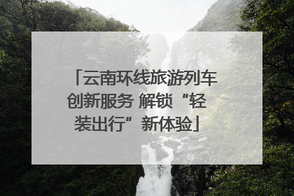 云南环线旅游列车创新服务 解锁“轻装出行”新体验