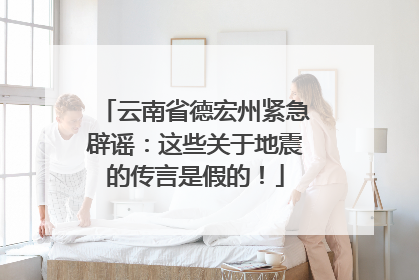 云南省德宏州紧急辟谣：这些关于地震的传言是假的！