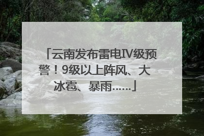 云南发布雷电Ⅳ级预警！9级以上阵风、大冰雹、暴雨……