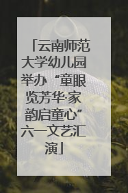 云南师范大学幼儿园举办“童眼览芳华·家韵启童心”六一文艺汇演