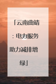 云南曲靖：电力服务助力减排增绿