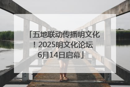 五地联动传播明文化！2025明文化论坛6月14日启幕