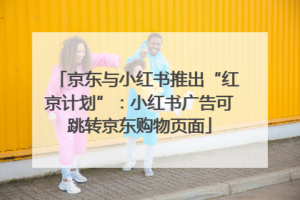京东与小红书推出“红京计划”：小红书广告可跳转京东购物页面