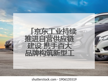 京东工业持续推进自营供应链建设 携手百大品牌构筑新型工业化基础设施