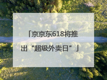 京京东618将推出“超级外卖日”