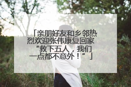 亲朋好友和乡邻热烈欢迎张伟康复回家 “救下五人，我们一点都不意外！”