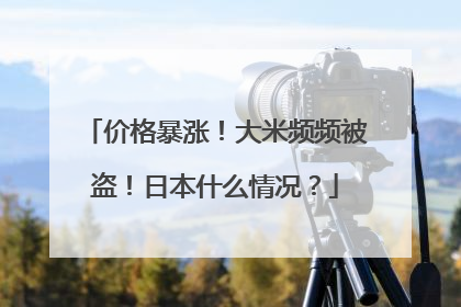 价格暴涨！大米频频被盗！日本什么情况？