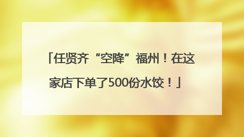 任贤齐“空降”福州！在这家店下单了500份水饺！