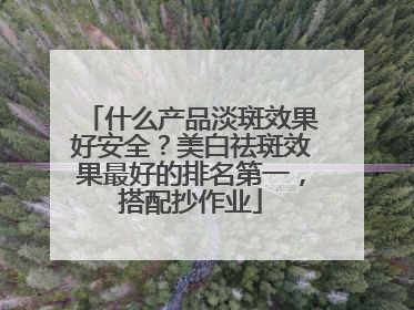 什么产品淡斑效果好安全？美白祛斑效果最好的排名第一，搭配抄作业