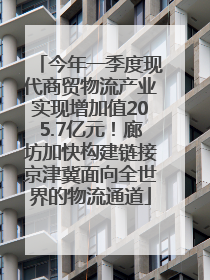 今年一季度现代商贸物流产业实现增加值205.7亿元！廊坊加快构建链接京津冀面向全世界的物流通道