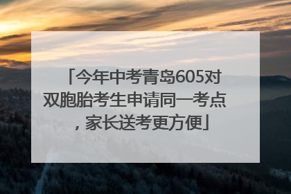 今年中考青岛605对双胞胎考生申请同一考点，家长送考更方便