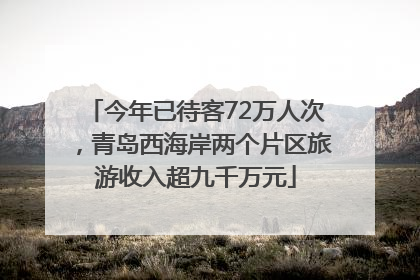 今年已待客72万人次，青岛西海岸两个片区旅游收入超九千万元