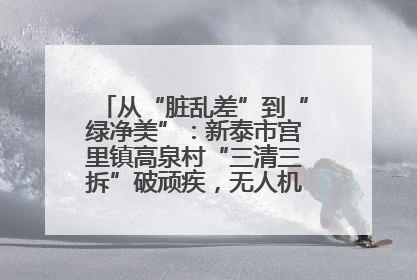 从“脏乱差”到“绿净美”：新泰市宫里镇高泉村“三清三拆”破顽疾，无人机“天眼”护新颜