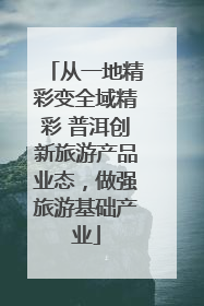 从一地精彩变全域精彩 普洱创新旅游产品业态，做强旅游基础产业