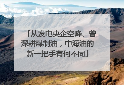 从发电央企空降、曾深耕煤制油，中海油的新一把手有何不同