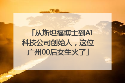 从斯坦福博士到AI科技公司创始人，这位广州00后女生火了