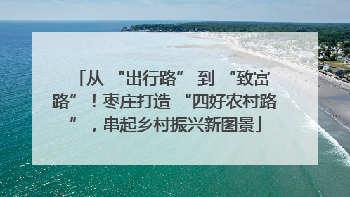 从 “出行路” 到 “致富路”！枣庄打造 “四好农村路”，串起乡村振兴新图景
