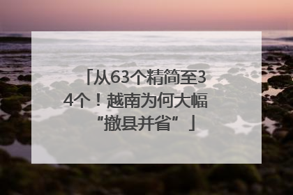 从63个精简至34个！越南为何大幅“撤县并省”