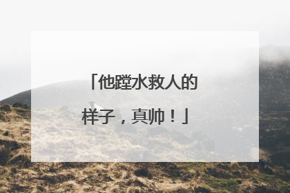 他蹚水救人的样子，真帅！