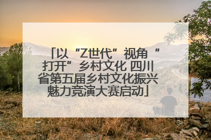 以“Z世代”视角“打开”乡村文化 四川省第五届乡村文化振兴魅力竞演大赛启动