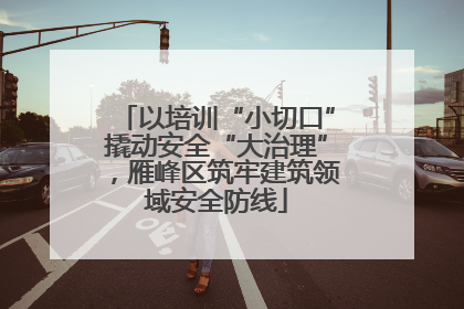 以培训“小切口”撬动安全“大治理”，雁峰区筑牢建筑领域安全防线