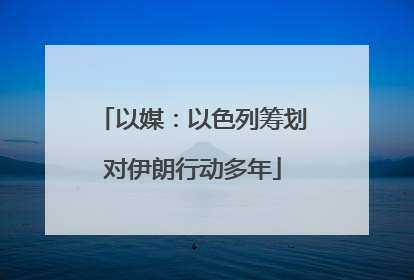 以媒：以色列筹划对伊朗行动多年
