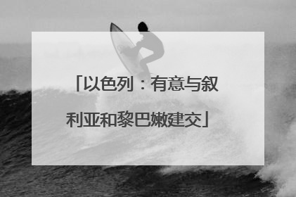 以色列：有意与叙利亚和黎巴嫩建交