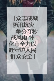 众志成城 防汛抗灾｜争分夺秒战风雨 怀化市全力以赴守护人民群众安全