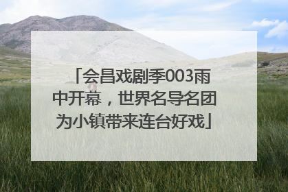 会昌戏剧季003雨中开幕，世界名导名团为小镇带来连台好戏