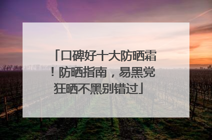 口碑好十大防晒霜！防晒指南，易黑党狂晒不黑别错过