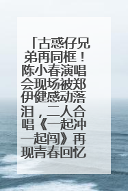 古惑仔兄弟再同框！陈小春演唱会现场被郑伊健感动落泪，二人合唱《一起冲一起闯》再现青春回忆