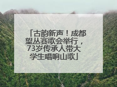 古韵新声！成都望丛赛歌会举行，73岁传承人带大学生唱响山歌