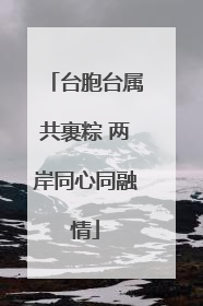 台胞台属共裹粽 两岸同心同融情