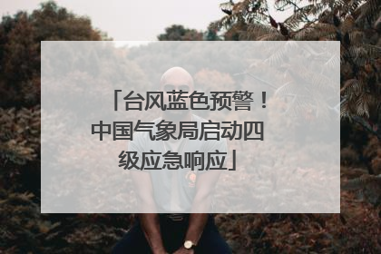 台风蓝色预警！中国气象局启动四级应急响应