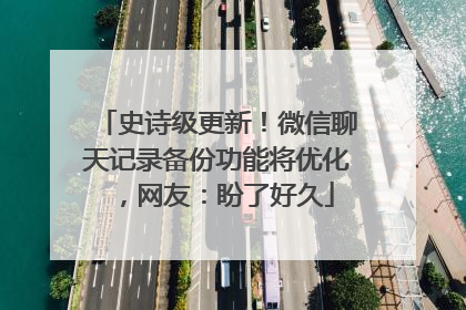 史诗级更新！微信聊天记录备份功能将优化，网友：盼了好久