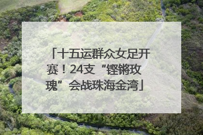 十五运群众女足开赛！24支“铿锵玫瑰”会战珠海金湾