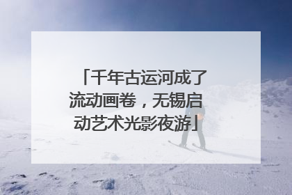 千年古运河成了流动画卷，无锡启动艺术光影夜游