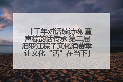 千年对话续诗魂 童声粽韵话传承 第二届汨罗江粽子文化消费季让文化“活”在当下