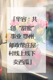 华容：共创“甜蜜”事业 鄂州邮政帮庄屋村线上线下卖西瓜