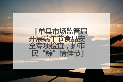 单县市场监管局开展端午节食品安全专项检查，护市民“粽”情佳节