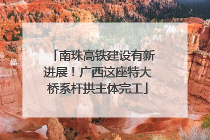南珠高铁建设有新进展！广西这座特大桥系杆拱主体完工