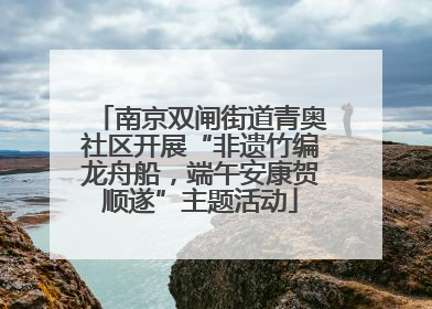 南京双闸街道青奥社区开展“非遗竹编龙舟船，端午安康贺顺遂”主题活动