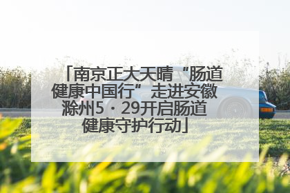 南京正大天晴“肠道健康中国行”走进安徽滁州5・29开启肠道健康守护行动