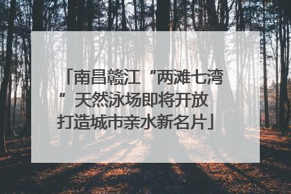 南昌赣江“两滩七湾”天然泳场即将开放 打造城市亲水新名片